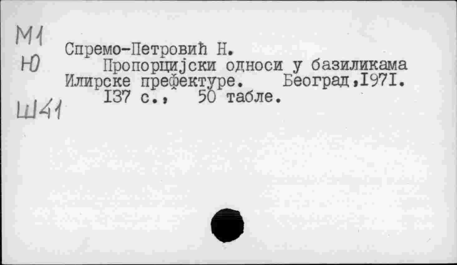 ﻿Ml
Ю
Ш41
Спремо-Петровић H.
Пропорцииски односи у базиликама Илирске префектуре. Београд»1971.
137 с..	50 табле.